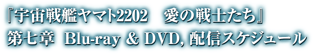 『宇宙戦艦ヤマト2202　愛の戦士たち』　第七章　Blue-ray & DVD,配信スケジュール