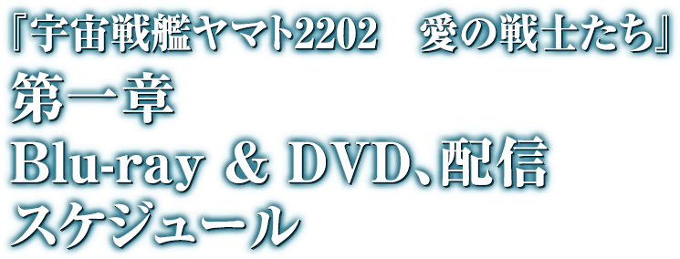 『宇宙戦艦ヤマト2202　愛の戦士たち』　第一章　Blue-ray & DVD,配信スケジュール