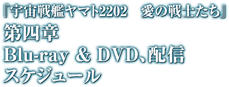 『宇宙戦艦ヤマト2202　愛の戦士たち』　第四章　Blue-ray & DVD,配信スケジュール