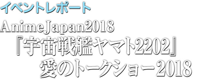イベントレポート AnimeJapan2018『宇宙戦艦ヤマト2202』愛のトークショー2018