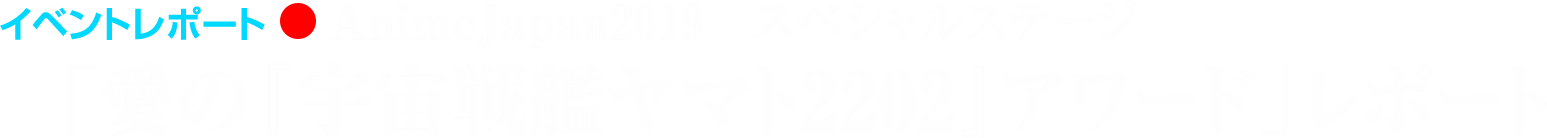 イベントレポート●AnimeJapan2019　スペシャルステージ「愛の『宇宙戦艦ヤマト2202』アワード」レポート