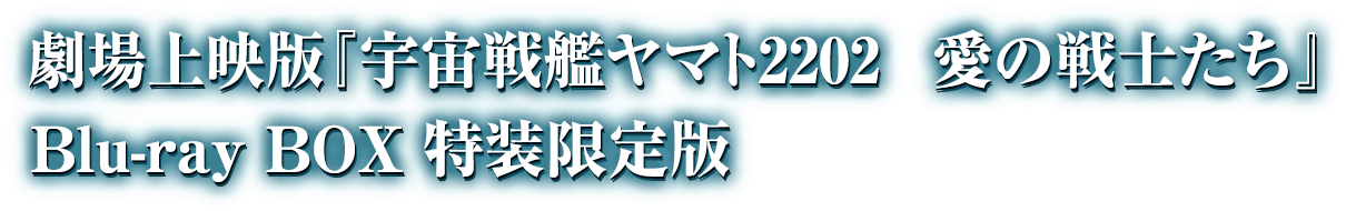 劇場上映版『宇宙戦艦ヤマト2202　愛の戦士たち』Blu-ray BOX 特装限定版