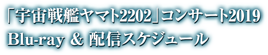 「宇宙戦艦ヤマト2202」コンサート2019
Blue-ray & 配信スケジュール