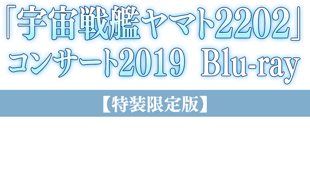 「宇宙戦艦ヤマト2202」コンサート2019 Blu-ray【特装限定版Blu-ray】