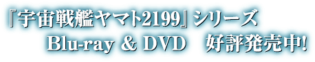 『宇宙戦艦ヤマト2199』シリーズ　Blue-ray & DVD　好評発売中!