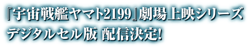 『宇宙戦艦ヤマト2199』劇場上映シリーズ　デジタルセル版配信配信決定！