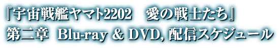『宇宙戦艦ヤマト2202　愛の戦士たち』　第二章　Blue-ray & DVD,配信スケジュール