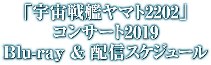 「宇宙戦艦ヤマト2202」コンサート2019　Blue-ray & 配信スケジュール