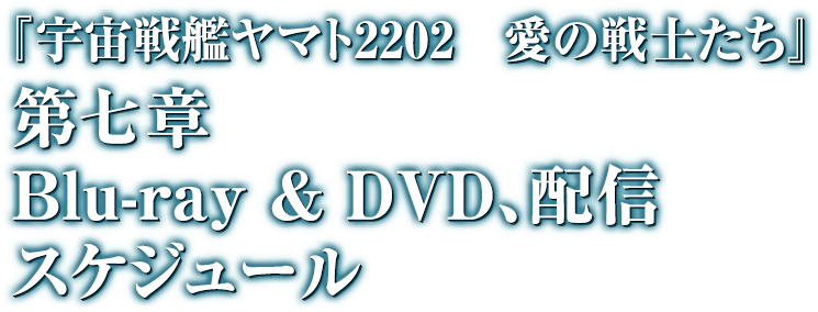 『宇宙戦艦ヤマト2202　愛の戦士たち』　第七章　Blue-ray & DVD,配信スケジュール