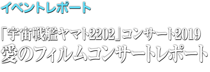 イベントレポート●「宇宙戦艦ヤマト2202」コンサート2019　愛のフィルムコンサート レポート